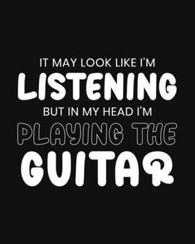 It May Look Like I'm Listening, but in My Head I'm Playing the Guitar: Guitar Gift for People Who Love to Play the Guitar - Funny Saying on Black and