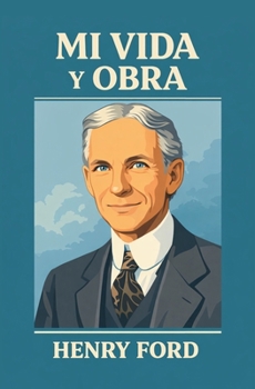 MI VIDA Y OBRA: Autobiografía de Henry Ford — Trabajo, Emprendimiento, Gestión de Negocios, Liderazgo e Innovación (Spanish Edition)