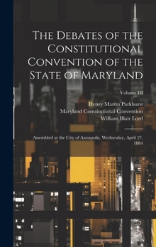 Hardcover The Debates of the Constitutional Convention of the State of Maryland: Assembled at the City of Annapolis, Wednesday, April 27, 1864; Volume III Book