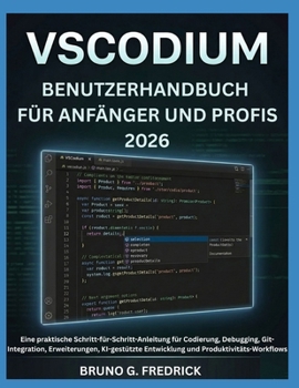 VSCODIUM-BENUTZERHANDBUCH FÜR ANFÄNGER UND PROFIS 2026: Eine praktische Schritt-für-Schritt-Anleitung für Codierung, Debugging, Git-Integration, ... und Produktivitäts-Workflows (German Edition)