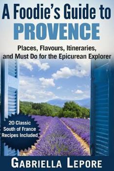 Paperback A Foodie's Guide to Provence: Places, Flavors, Itineraries, and Must Do for the Epicurean Explorer - 20 Classic South of France Recipes Included Book