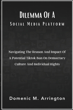 Dilemma Of A Social Media Platform: Navigating The Reason And Impact Of A Potential Tiktok Ban On Democracy Culture And Individual Rights