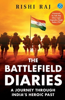 The Battlefield Diaries: A Journey Through India's Heroic Past Tales of Valor and Sacrifice from Revolutionaries and the Indian Army