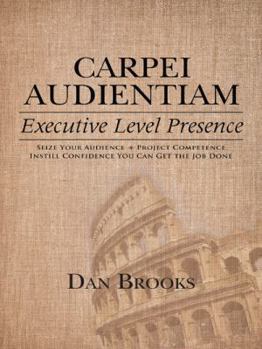 Hardcover Carpei Audientiam: Executive Level Presence: Seize Your Audience, Project Competence Instill Confidence You Can Get the Job Done Book