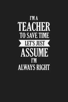 I'm A Teacher To Save Time Let's Just Assume I'm Always Right: Teacher Funny Gifts