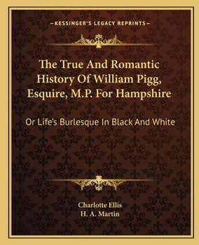 Paperback The True And Romantic History Of William Pigg, Esquire, M.P. For Hampshire: Or Life's Burlesque In Black And White Book