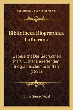 Bibliotheca Biographica Lutherana: Uebersicht Der Gedruckten Mart. Luther Beireffenden Biographischen Schriften (1851)