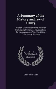 Hardcover A Summary of the History and law of Usury: With an Examination of the Policy of the Existing System, and Suggestions for its Amendment, Together With Book
