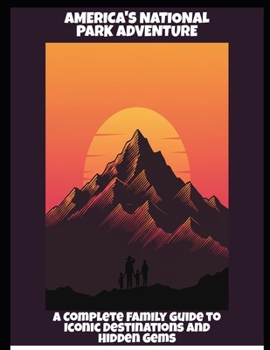 America'S National Park Adventure: A Complete Family Guide To Iconic Destinations And Hidden Gems