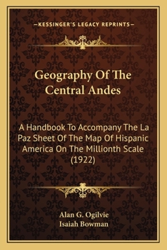 Geography of the Central Andes; a Handbook to Accompany the La Paz Sheet of the Map of Hispanic America on the Millionth Scale
