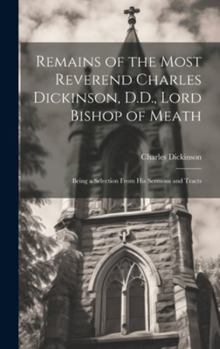 Hardcover Remains of the Most Reverend Charles Dickinson, D.D., Lord Bishop of Meath: Being a Selection From His Sermons and Tracts Book