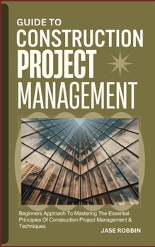 Paperback Guide to Construction Project Management: Beginners Approach To Mastering The Essential Principles Of Construction Project Management & Techniques Book