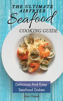 The Ultimate Air Fryer Seafood Cooking Guide: Delicious And Easy Seafood Dishes