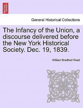 Paperback The Infancy of the Union, a Discourse Delivered Before the New York Historical Society. Dec. 19, 1839. Book