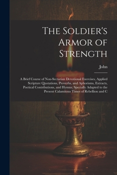 Paperback The Soldier's Armor of Strength: A Brief Course of Non-Sectarian Devotional Exercises, Applied Scripture Quotations, Proverbs, and Aphorisms, Extracts Book