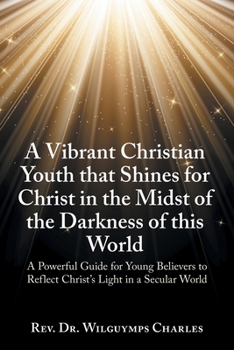 A Vibrant Christian Youth that Shines for Christ in the Midst of the Darkness of this World: A Powerful Guide for Young Believers to Reflect Christ's Light in a Secular World