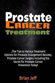 Paperback Prostate Cancer Treatment: The Tips to Various Treatment Options for Prostate Enlargement Besides, Prostate Cancer Surgery Including the Secret f Book