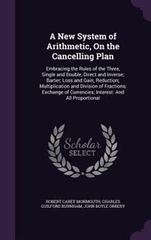 Hardcover A New System of Arithmetic, On the Cancelling Plan: Embracing the Rules of the Three, Single and Double, Direct and Inverse; Barter; Loss and Gain; Re Book