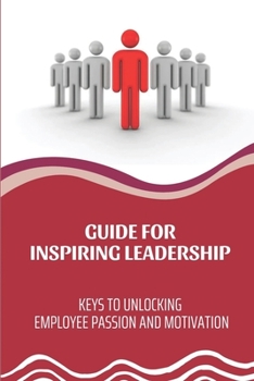 Paperback Guide For Inspiring Leadership: Keys To Unlocking Employee Passion And Motivation: How To Make Your Employee Confident Book