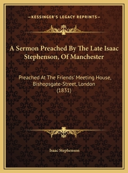 A Sermon Preached By The Late Isaac Stephenson, Of Manchester: Preached At The Friends' Meeting House, Bishopsgate-Street, London