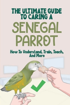Paperback The Ultimate Guide To Caring A Senegal Parrot: How To Understand, Train, Teach, And More: Breeding Guide For Your Parrot Book