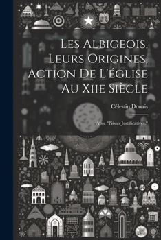 Paperback Les Albigeois, Leurs Origines, Action De L'église Au Xiie Siècle: Avec "Pièces Justificatives." [French] Book