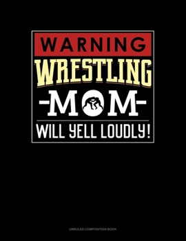Warning! Wrestling Mom Will Yell Loudly!: Unruled Composition Book