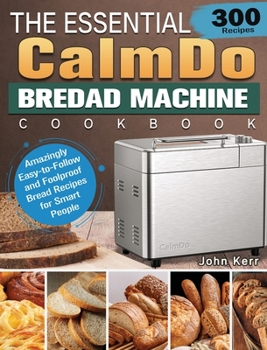 Hardcover The Essential CalmDo Bread Machine Cookbook: 300 Amazingly Easy-to-Follow and Foolproof Bread Recipes for Smart People Book