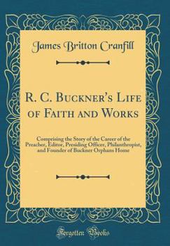 Hardcover R. C. Buckner's Life of Faith and Works: Comprising the Story of the Career of the Preacher, Editor, Presiding Officer, Philanthropist, and Founder of Book