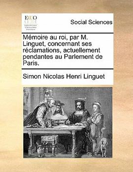 Paperback Memoire Au Roi, Par M. Linguet, Concernant Ses Reclamations, Actuellement Pendantes Au Parlement de Paris. [French] Book