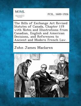 Paperback The Bills of Exchange ACT Revised Statutes of Canada, Chapter 119 with Notes and Illustrations from Canadian, English and American Decisions, and Refe Book