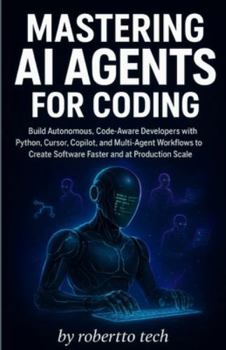 MASTERING AI AGENTS FOR CODING: BUILD AUTONOMOUS, CODE-AWARE DEVELOPERS WITH PYTHON, CURSOR, COPILOT, AND MULTI-AGENT WORKFLOWS TO CREATE SOFTWARE FASTER AND AT PRODUCTION SCALE
