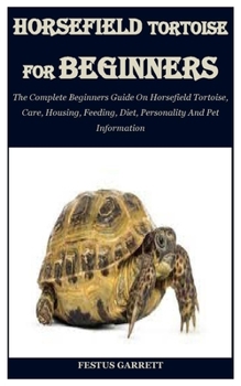 HORSEFIELD TORTOISE FOR BEGINNERS: The Complete Beginners Guide On Horsefield Tortoise, Care, Housing, Feeding, Diet, Personality And Pet Information