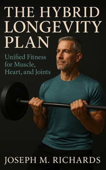 The Hybrid Longevity Plan: Unified Fitness for Muscle, Heart, and Joints: Build sustainable energy, functional strength, and lifelong movement through hybrid fitness