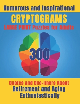 Humorous and Inspirational Cryptograms for Adults: Large Print Puzzle Book of 300 Quotes and One-Liners About Retirement and Aging Enthusiastically ... and Mind Expanding Hours of Fun.