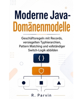 Moderne Java-Domänenmodelle: Geschäftsregeln mit Records, versiegelten Typhierarchien, Pattern Matching und vollständiger Switch-Logik abbilden (German Edition)