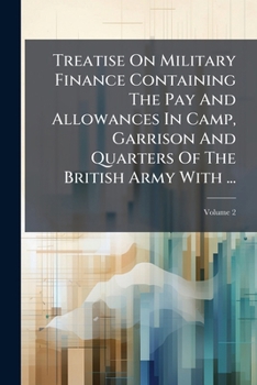 Treatise On Military Finance Containing The Pay And Allowances In Camp, Garrison And Quarters Of The British Army With ...: Official Documents For The ... In Every Military Department, Volume 2