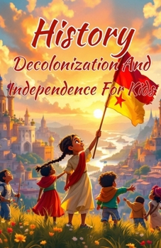 History Decolonization and Independence for Kids: Freedom Movements, Colonial Empires, and the Nations That Fought Back — Africa, Asia, Latin America and Beyond (History Basic For Kids)