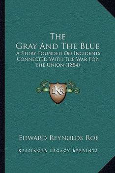 The Gray and the Blue: A Story Founded On Incidents Connected With the War for the Union