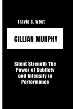 Paperback Cillian Murphy: Silent Strength The Power of Subtlety and Intensity in Performance Book