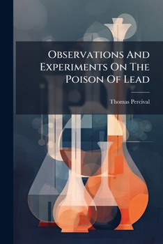 Observations and Experiments on the Poison of Lead: By Thomas Percival, M.D.