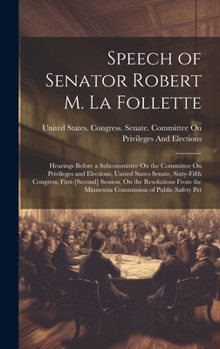 Speech of Senator Robert M. La Follette: Hearings Before a Subcommittee On the Committee On Privileges and Elections, United States Senate, ... the Minnesota Commission of Public Safety Pet