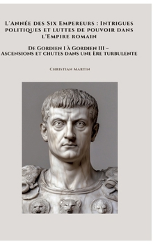 L'Année des Six Empereurs: Intrigues politiques et luttes de pouvoir dans l'Empire romain: De Gordien I à Gordien III - Ascensions et chutes dans une ère turbulente (French Edition)