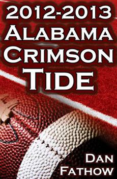 Paperback The 2012 - 2013 Alabama Crimson Tide - SEC Champions, the Pursuit of Back-To-Back BCS National Championships, & a College Football Legacy Book