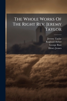 The Whole Works Of The Right Rev. Jeremy Taylor: The Doctrine And Practice Of Repentance (cont.) Deus Justificatus. The Real Presence Of Christ In The Holy Sacrament...