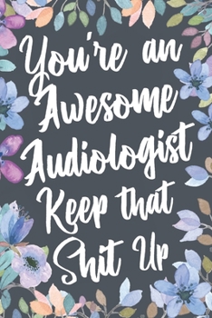 Paperback You're An Awesome Audiologist Keep That Shit Up: Funny Joke Appreciation & Encouragement Gift Idea for Audiologists. Thank You Gag Notebook Journal & Book