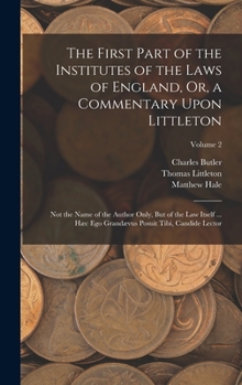 Hardcover The First Part of the Institutes of the Laws of England, Or, a Commentary Upon Littleton: Not the Name of the Author Only, But of the Law Itself ... H Book