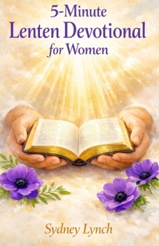 5-MINUTE LENTEN DEVOTIONAL FOR WOMEN: Sacred Daily Reflections to Quiet Your Heart, Deepen Your Faith, and Experience God's Presence This Holy Season