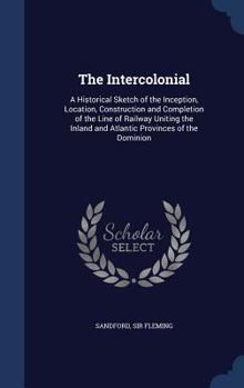 Hardcover The Intercolonial: A Historical Sketch of the Inception, Location, Construction and Completion of the Line of Railway Uniting the Inland Book