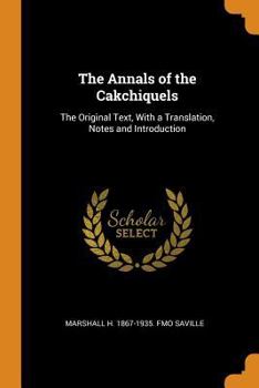 The Annals of the Cakchiquels: The Original Text, with a Translation, Notes and Introduction